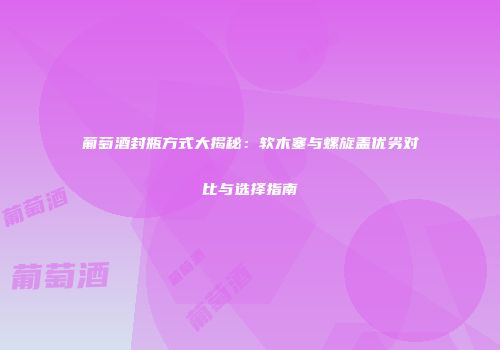 葡萄酒封瓶方式大揭秘：软木塞与螺旋盖优劣对比与选择指南