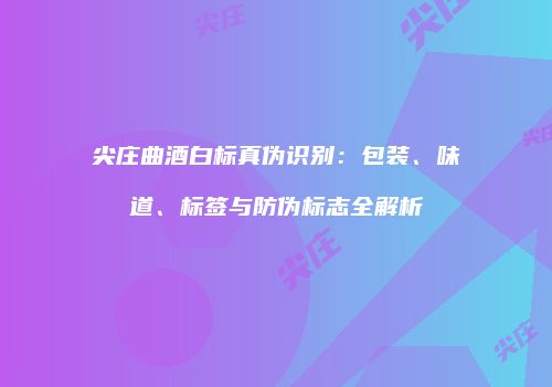尖庄曲酒白标真伪识别：包装、味道、标签与防伪标志全解析