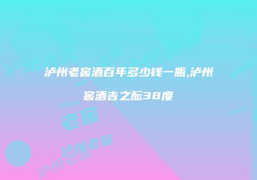 泸州老窖酒百年多少钱一瓶,泸州窖酒吉之酝38度