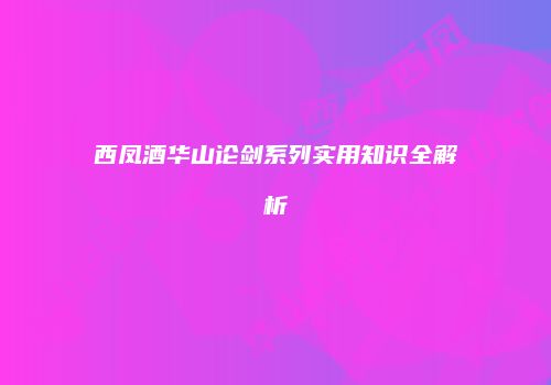 西凤酒华山论剑系列实用知识全解析