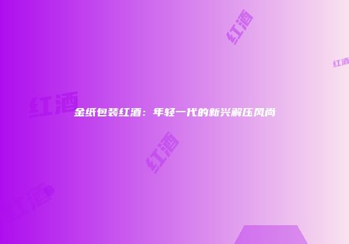 金纸包装红酒：年轻一代的新兴解压风尚