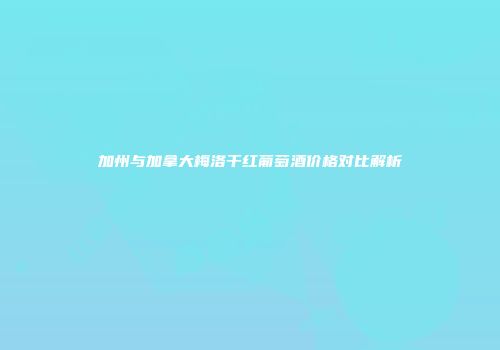 加州与加拿大梅洛干红葡萄酒价格对比解析