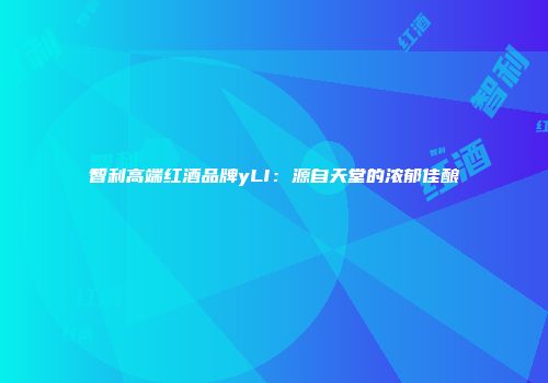 智利高端红酒品牌yLI：源自天堂的浓郁佳酿