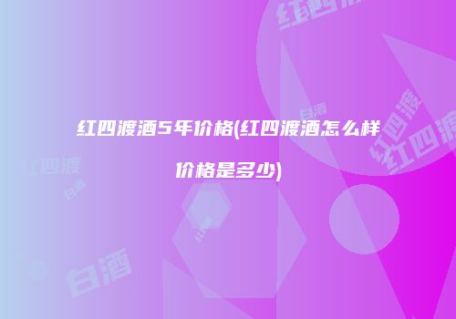 红四渡酒5年价格(红四渡酒怎么样价格是多少)