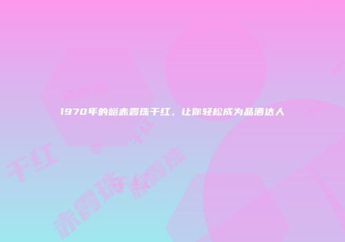 1970年的峪赤霞珠干红，让你轻松成为品酒达人