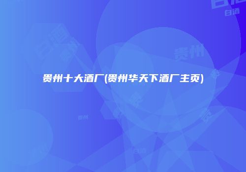 贵州十大酒厂(贵州华天下酒厂主页)