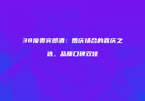 38度贵宾郎酒：婚庆场合的喜庆之选，品质口碑双佳
