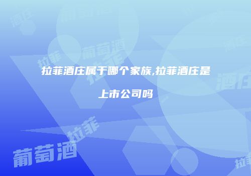 拉菲酒庄属于哪个家族,拉菲酒庄是上市公司吗