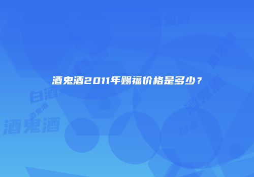 酒鬼酒2011年赐福价格是多少？