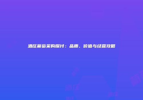 酒庄葡萄采购探讨：品质、价值与经营攻略