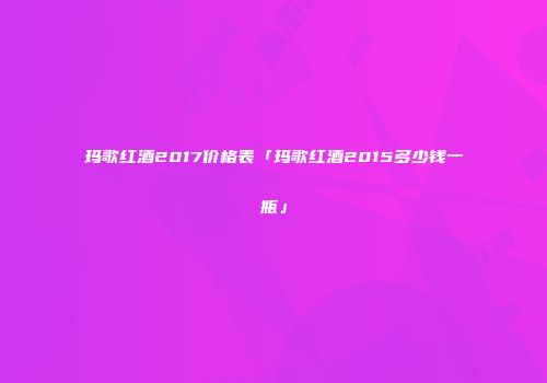 玛歌红酒2017价格表「玛歌红酒2015多少钱一瓶」
