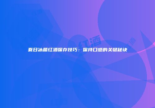 夏日冰箱红酒保存技巧：保持口感的关键秘诀