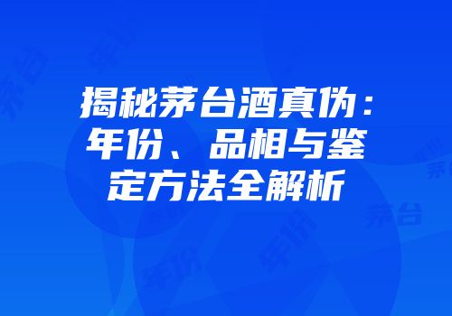 揭秘茅台酒真伪：年份、品相与鉴定方法全解析