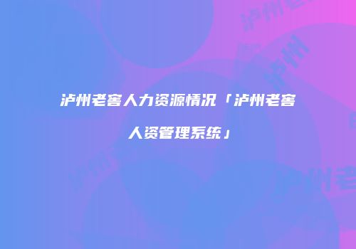 泸州老窖人力资源情况「泸州老窖人资管理系统」