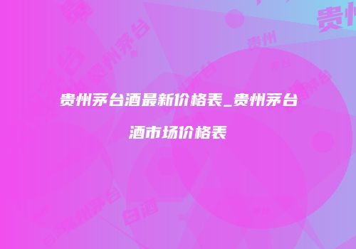 贵州茅台酒最新价格表_贵州茅台酒市场价格表