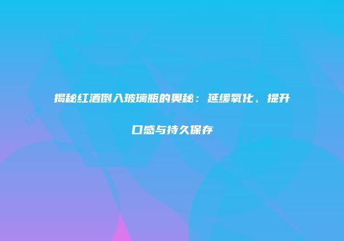 揭秘红酒倒入玻璃瓶的奥秘：延缓氧化、提升口感与持久保存