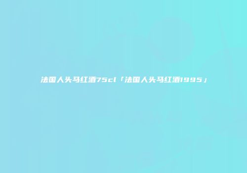 法国人头马红酒75cl「法国人头马红酒1995」