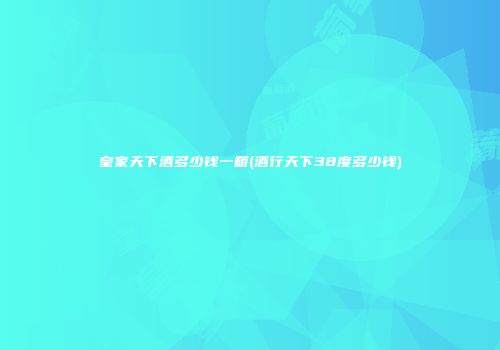 皇家天下酒多少钱一箱(酒行天下38度多少钱)