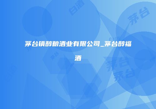 茅台镇醇粮酒业有限公司_茅台醇福酒