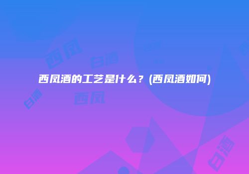 西凤酒的工艺是什么？(西凤酒如何)