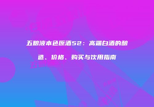 五粮液本色原酒52：高端白酒的酿造、价格、购买与饮用指南