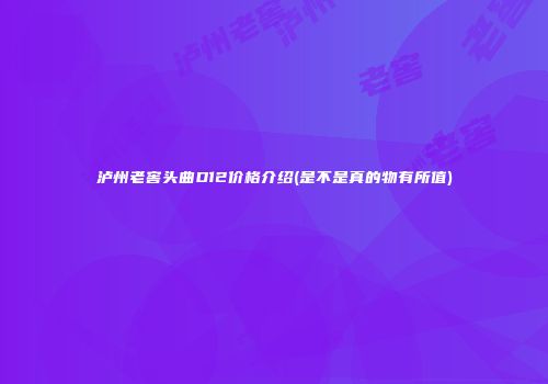 泸州老窖头曲D12价格介绍(是不是真的物有所值)