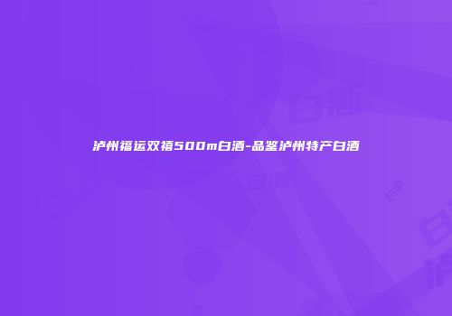 泸州福运双禧500m白酒-品鉴泸州特产白酒