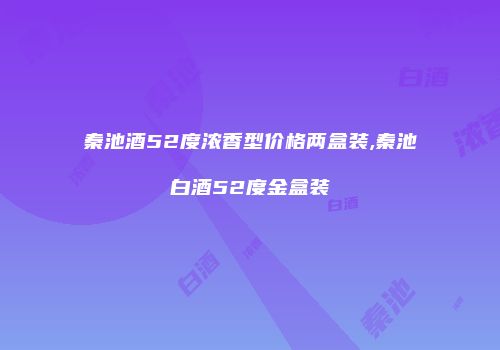 秦池酒52度浓香型价格两盒装,秦池白酒52度金盒装