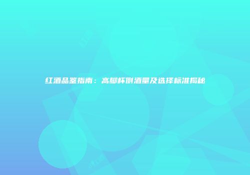 红酒品鉴指南：高脚杯倒酒量及选择标准揭秘