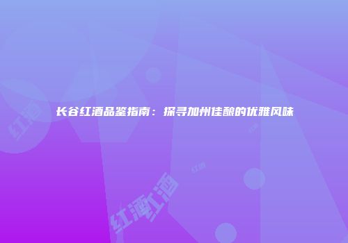 长谷红酒品鉴指南：探寻加州佳酿的优雅风味
