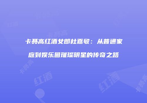 卡聂高红酒女郎杜嘉敏：从普通家庭到娱乐圈璀璨明星的传奇之路