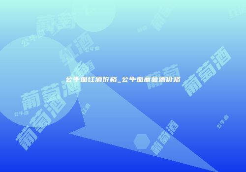 公牛血红酒价格_公牛血葡萄酒价格