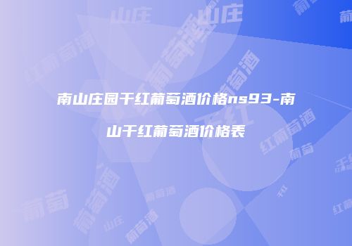 南山庄园干红葡萄酒价格ns93-南山干红葡萄酒价格表