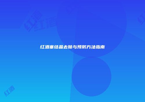 红酒塞结晶去除与预防方法指南