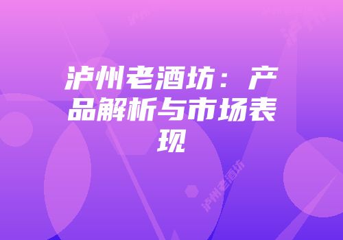 泸州老酒坊：产品解析与市场表现