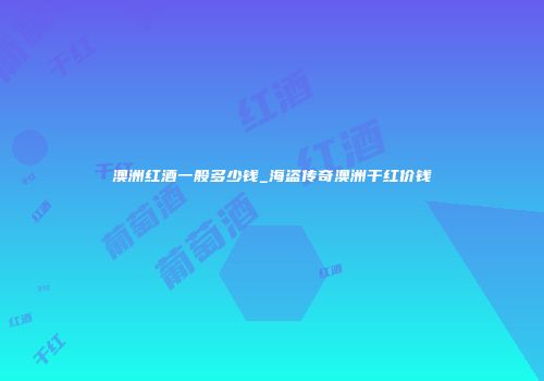 澳洲红酒一般多少钱_海盗传奇澳洲干红价钱
