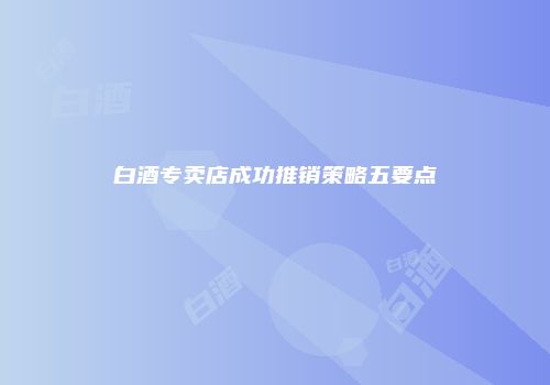 白酒专卖店成功推销策略五要点