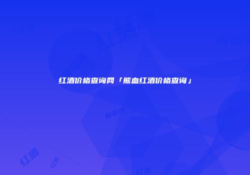 红酒价格查询网「熊血红酒价格查询」