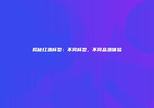 揭秘红酒杯型：不同杯型，不同品酒体验