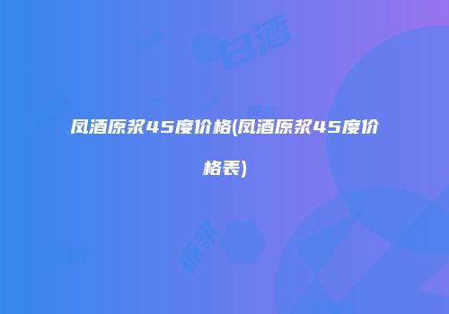 凤酒原浆45度价格(凤酒原浆45度价格表)