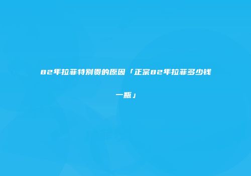 82年拉菲特别贵的原因「正宗82年拉菲多少钱一瓶」