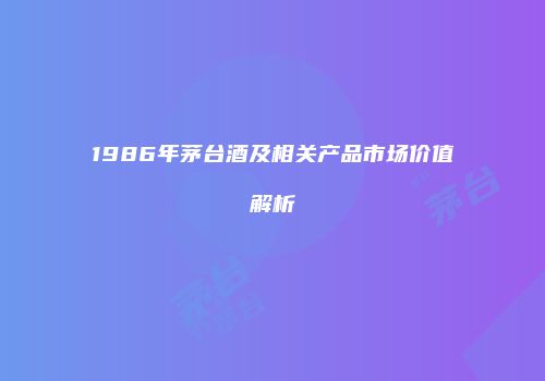 1986年茅台酒及相关产品市场价值解析