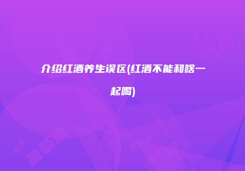 介绍红酒养生误区(红酒不能和啥一起喝)