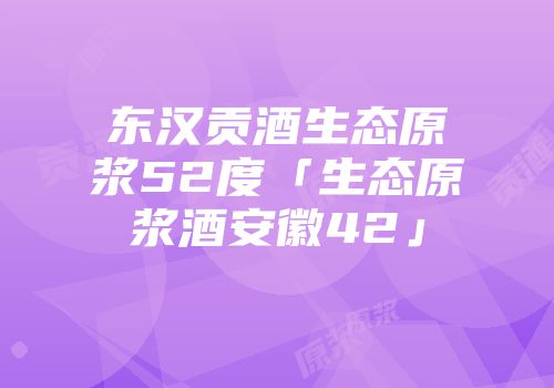 东汉贡酒生态原浆52度「生态原浆酒安徽42」