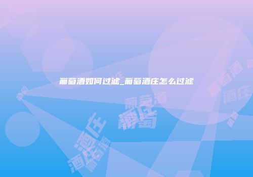 葡萄酒如何过滤_葡萄酒庄怎么过滤
