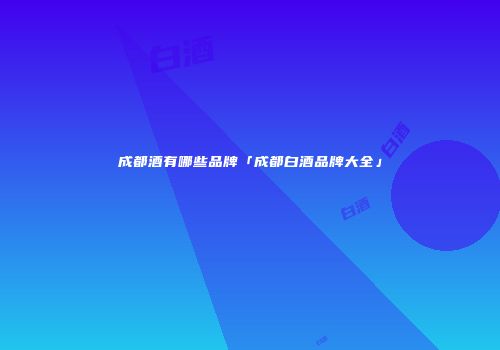 成都酒有哪些品牌「成都白酒品牌大全」