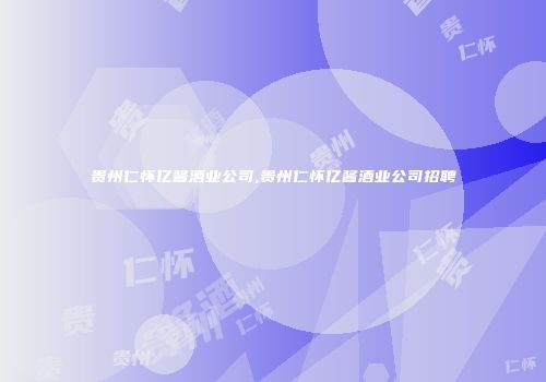 贵州仁怀亿酱酒业公司,贵州仁怀亿酱酒业公司招聘