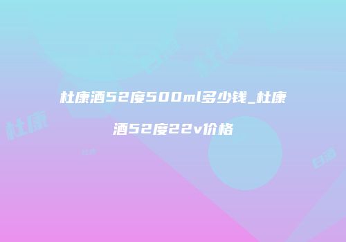 杜康酒52度500ml多少钱_杜康酒52度22v价格