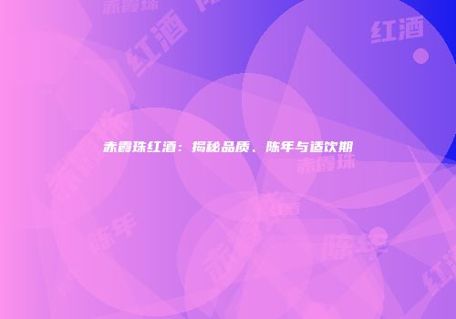 赤霞珠红酒：揭秘品质、陈年与适饮期