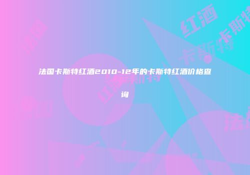 法国卡斯特红酒2010-12年的卡斯特红酒价格查询